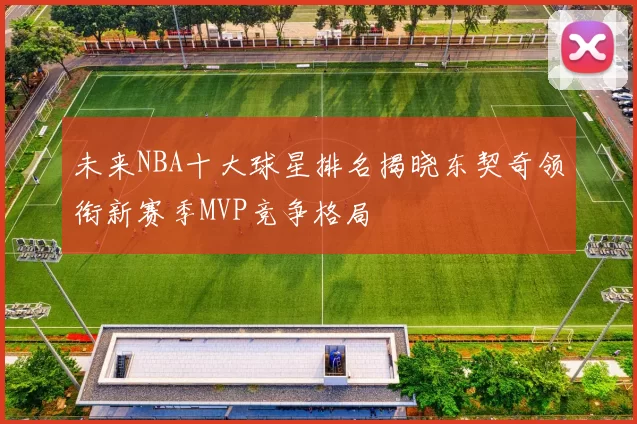 未来NBA十大球星排名揭晓东契奇领衔新赛季MVP竞争格局