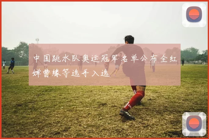 中国跳水队奥运冠军名单公布全红婵曹缘等选手入选