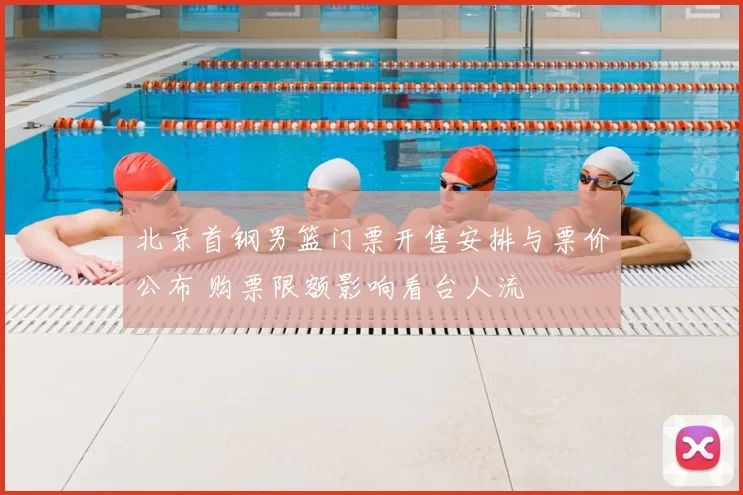 北京首钢男篮门票开售安排与票价公布 购票限额影响看台人流
