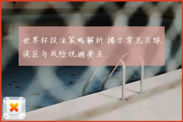 世界杯投注策略解析 揭示常见买球误区与风险规避要点