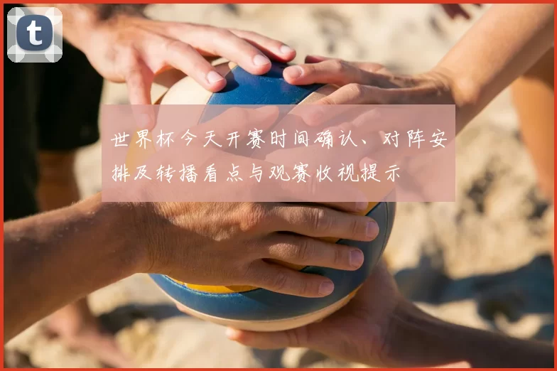 世界杯今天开赛时间确认、对阵安排及转播看点与观赛收视提示