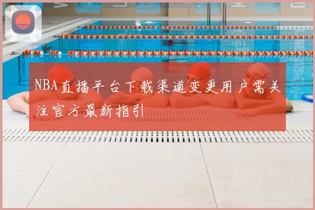 NBA直播平台下载渠道变更用户需关注官方最新指引