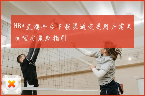 NBA直播平台下载渠道变更用户需关注官方最新指引