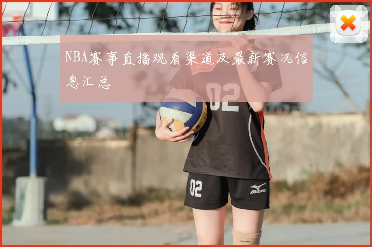 NBA赛事直播观看渠道及最新赛况信息汇总