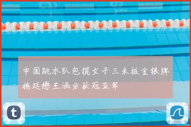 中国跳水队包揽女子三米板金银牌施廷懋王涵分获冠亚军