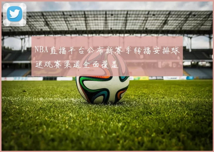 NBA直播平台公布新赛季转播安排球迷观赛渠道全面覆盖