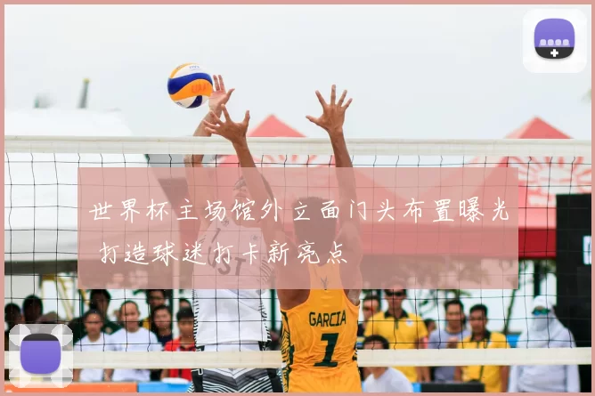 世界杯主场馆外立面门头布置曝光 打造球迷打卡新亮点