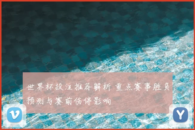 世界杯投注推荐解析 重点赛事胜负预测与赛前伤停影响