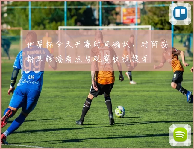 世界杯今天开赛时间确认、对阵安排及转播看点与观赛收视提示