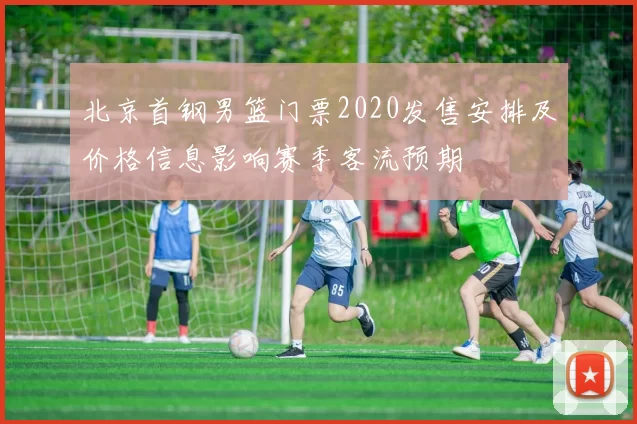 北京首钢男篮门票2020发售安排及价格信息影响赛季客流预期