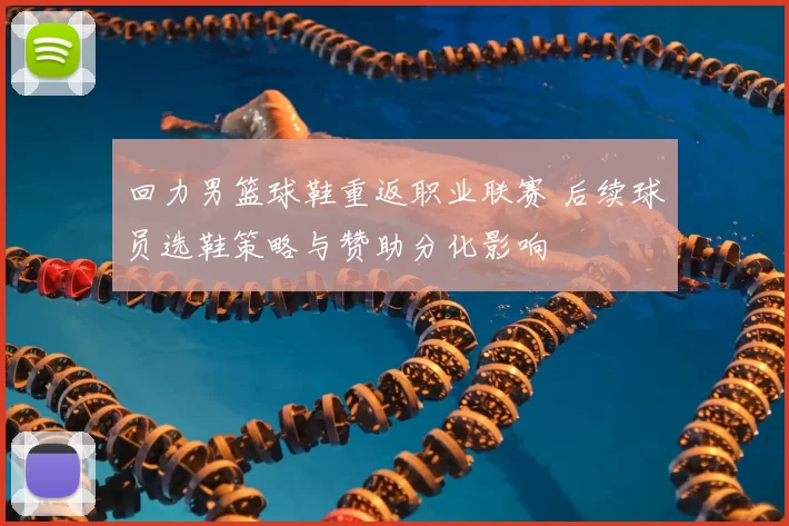 回力男篮球鞋重返职业联赛 后续球员选鞋策略与赞助分化影响