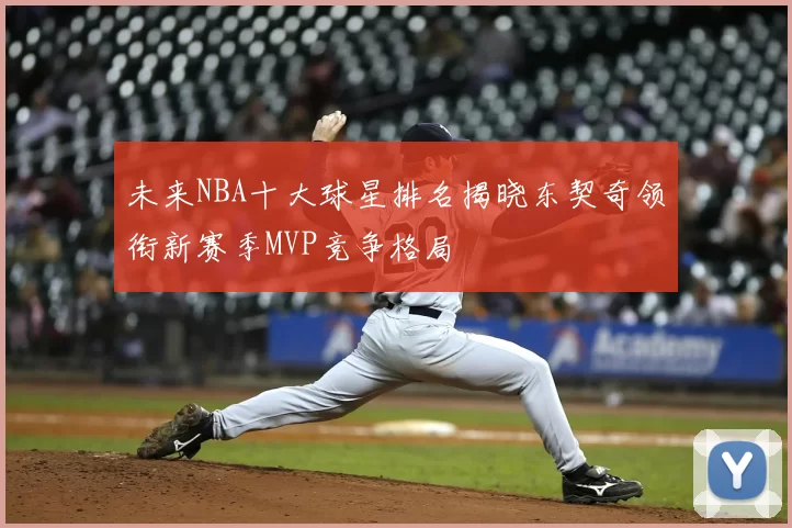 未来NBA十大球星排名揭晓东契奇领衔新赛季MVP竞争格局