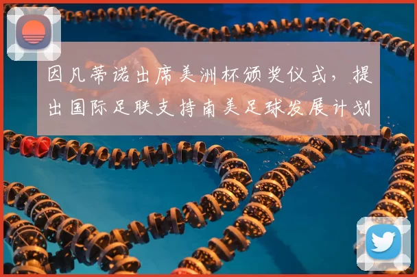 因凡蒂诺出席美洲杯颁奖仪式，提出国际足联支持南美足球发展计划