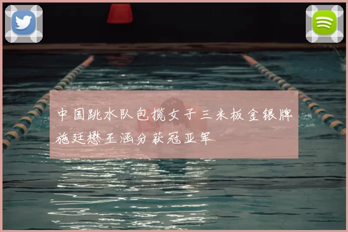 中国跳水队包揽女子三米板金银牌施廷懋王涵分获冠亚军