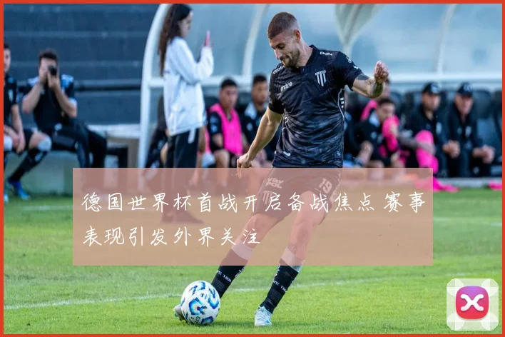 德国世界杯首战开启备战焦点 赛事表现引发外界关注