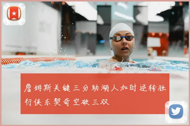 詹姆斯关键三分助湖人加时逆转独行侠东契奇空砍三双