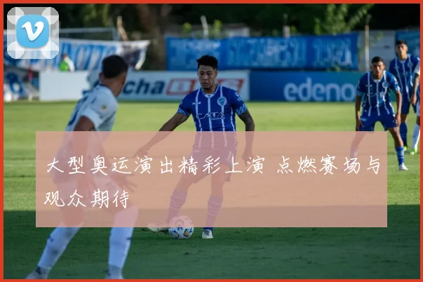大型奥运演出精彩上演 点燃赛场与观众期待