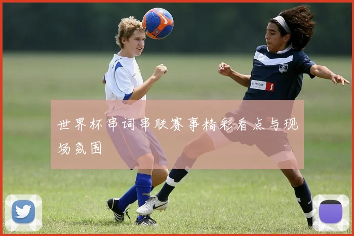 世界杯串词串联赛事精彩看点与现场氛围