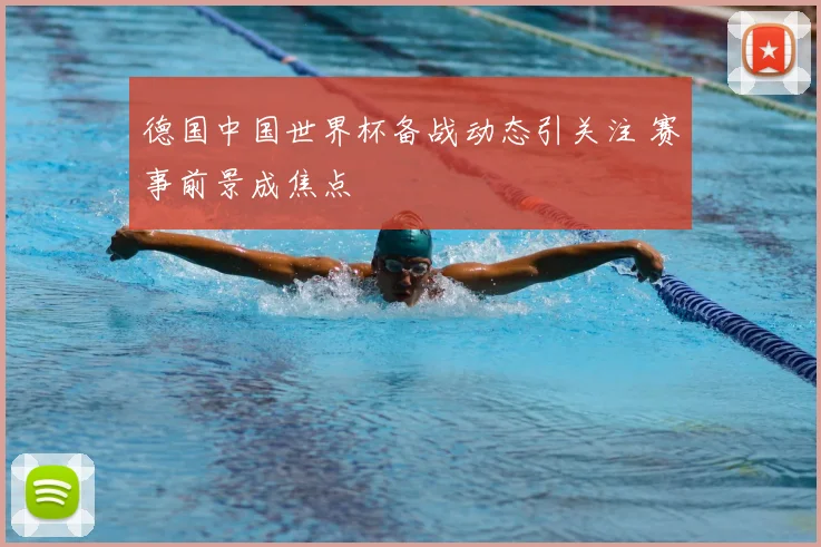 德国中国世界杯备战动态引关注 赛事前景成焦点