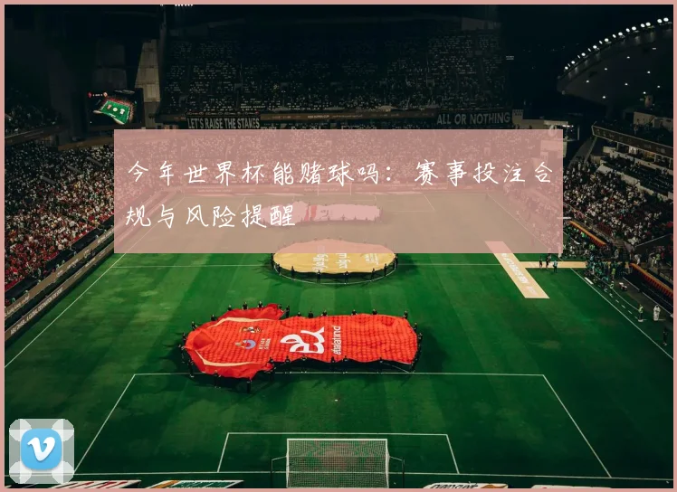 今年世界杯能赌球吗:赛事投注合规与风险提醒