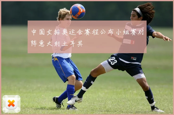 中国女排奥运会赛程公布小组赛对阵意大利土耳其