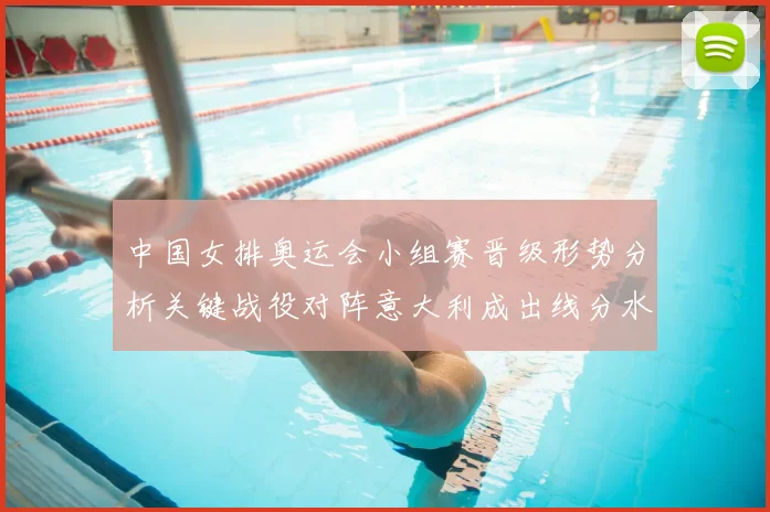 中国女排奥运会小组赛晋级形势分析关键战役对阵意大利成出线分水岭