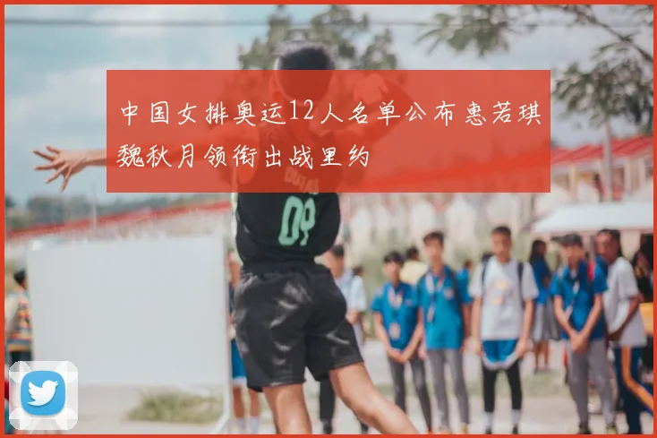 中国女排奥运12人名单公布惠若琪魏秋月领衔出战里约