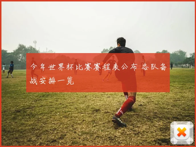 今年世界杯比赛赛程表公布 各队备战安排一览