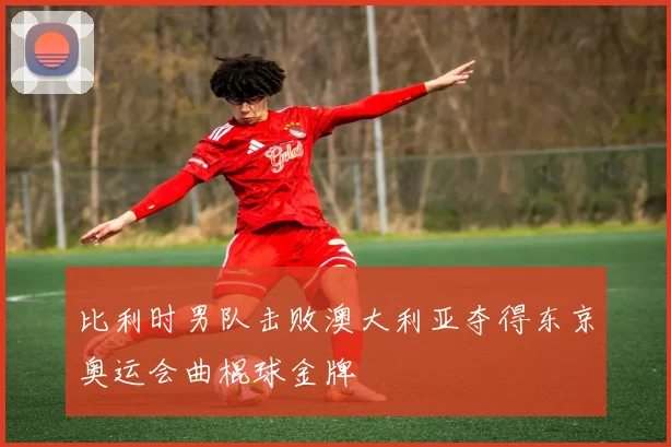 比利时男队击败澳大利亚夺得东京奥运会曲棍球金牌