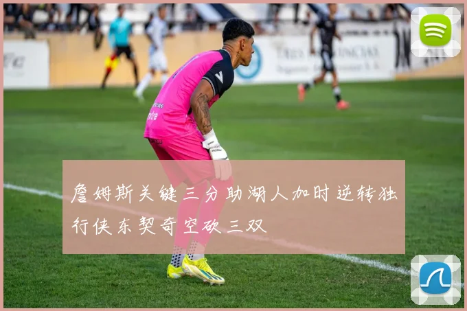 詹姆斯关键三分助湖人加时逆转独行侠东契奇空砍三双