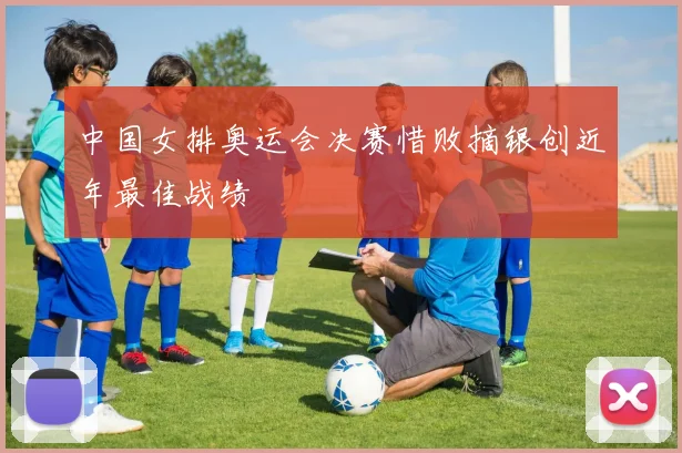 中国女排奥运会决赛惜败摘银创近年最佳战绩