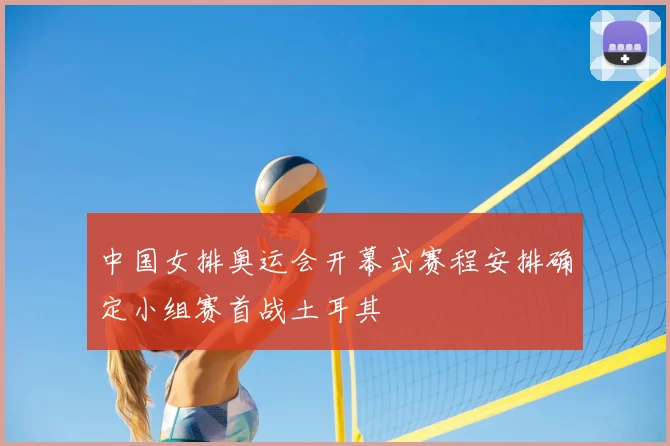中国女排奥运会开幕式赛程安排确定小组赛首战土耳其
